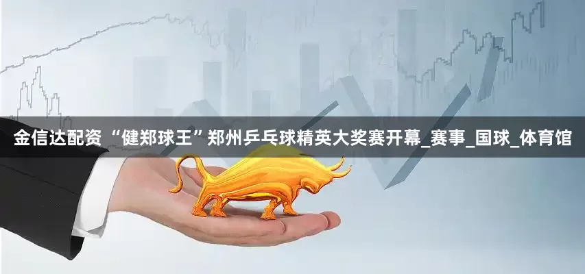 金信达配资 “健郑球王”郑州乒乓球精英大奖赛开幕_赛事_国球_体育馆