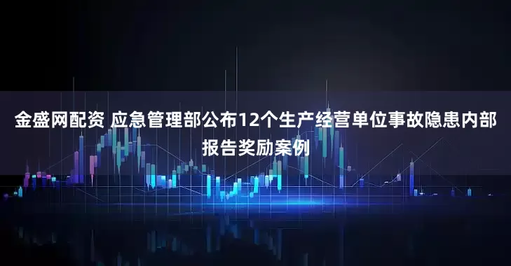 金盛网配资 应急管理部公布12个生产经营单位事故隐患内部报告奖励案例