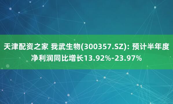 天津配资之家 我武生物(300357.SZ): 预计半年度净利润同比增长13.92%-23.97%