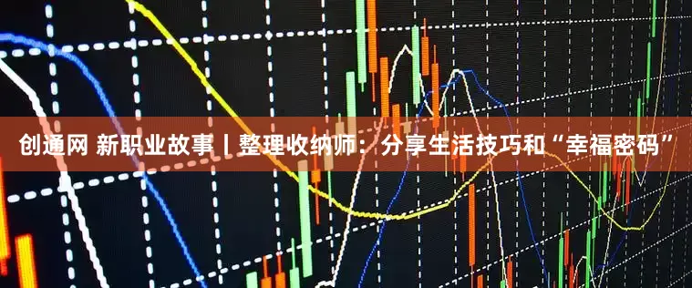 创通网 新职业故事丨整理收纳师：分享生活技巧和“幸福密码”