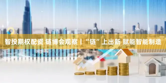 智投期权配资 链博会观察丨“链”上出新 赋能智能制造