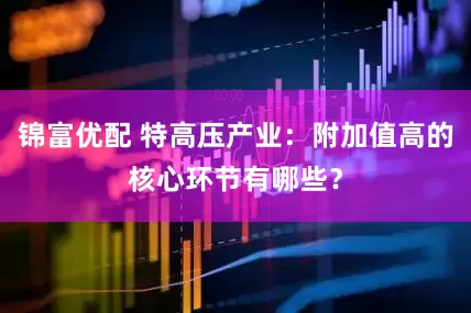 锦富优配 特高压产业：附加值高的核心环节有哪些？