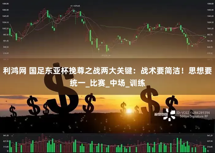 利鸿网 国足东亚杯挽尊之战两大关键：战术要简洁！思想要统一_比赛_中场_训练