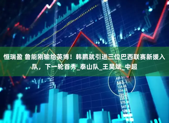 恒瑞盈 鲁能刚输给英博！韩鹏就引进三位巴西联赛新援入队，下一轮首秀_泰山队_王昊斌_中超
