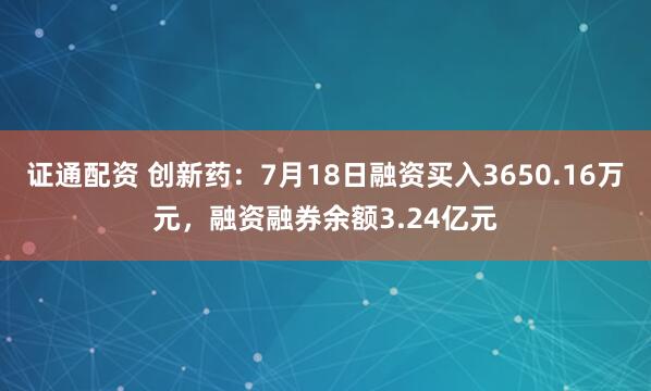 证通配资 创新药：7月18日融资买入3650.16万元，融资融券余额3.24亿元