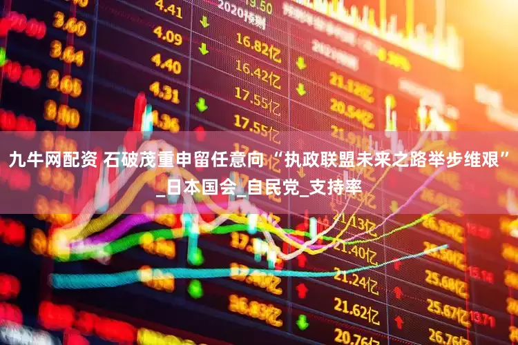 九牛网配资 石破茂重申留任意向 “执政联盟未来之路举步维艰”_日本国会_自民党_支持率