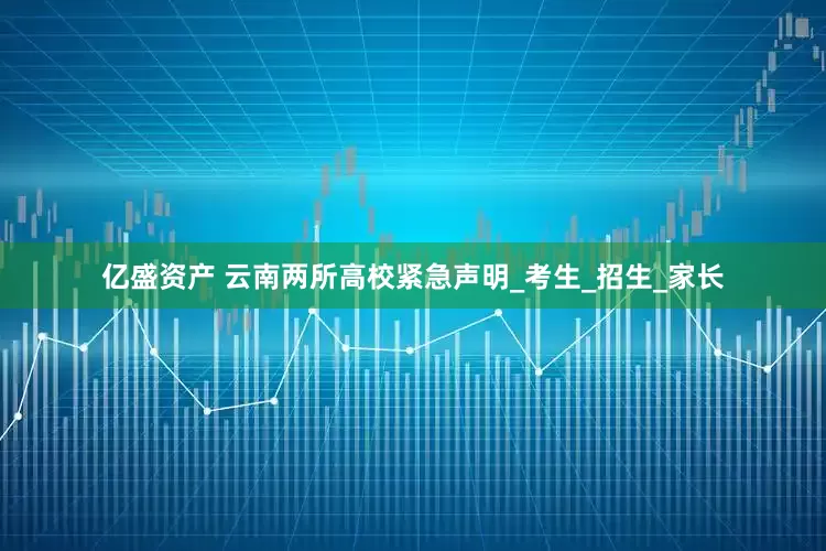 亿盛资产 云南两所高校紧急声明_考生_招生_家长