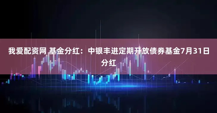 我爱配资网 基金分红：中银丰进定期开放债券基金7月31日分红