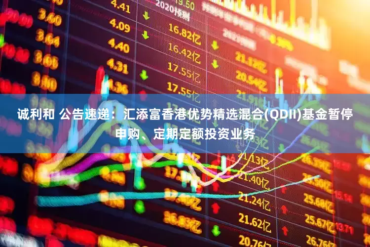 诚利和 公告速递：汇添富香港优势精选混合(QDII)基金暂停申购、定期定额投资业务