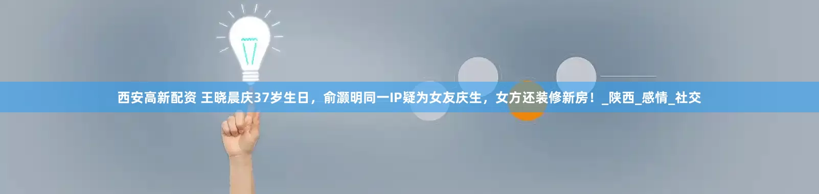 西安高新配资 王晓晨庆37岁生日，俞灏明同一IP疑为女友庆生，女方还装修新房！_陕西_感情_社交