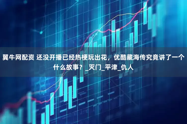 翼牛网配资 还没开播已经热梗玩出花，优酷藏海传究竟讲了一个什么故事？_灭门_平津_仇人