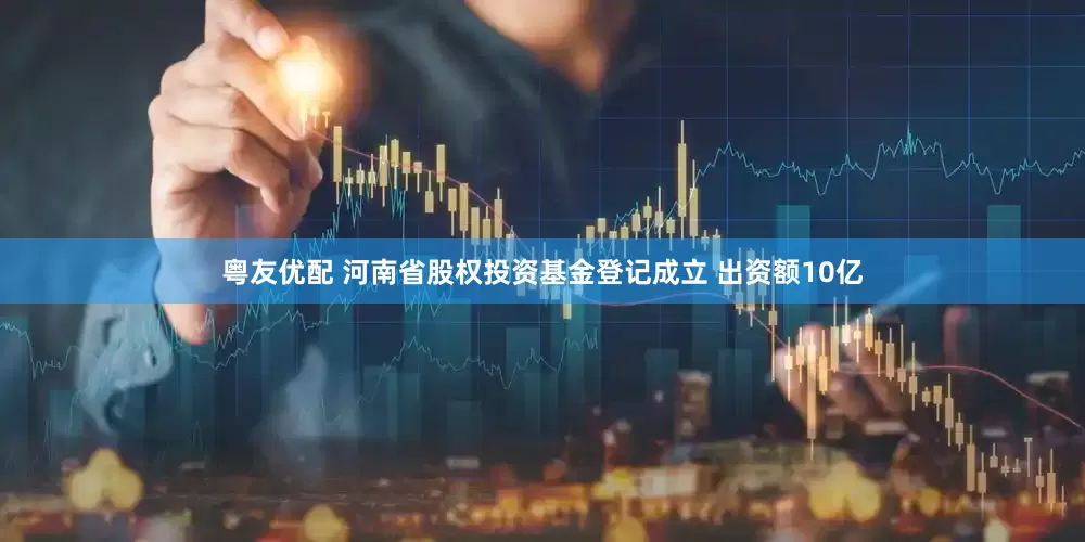 粤友优配 河南省股权投资基金登记成立 出资额10亿