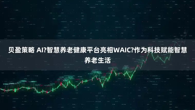贝盈策略 AI?智慧养老健康平台亮相WAIC?作为科技赋能智慧养老生活