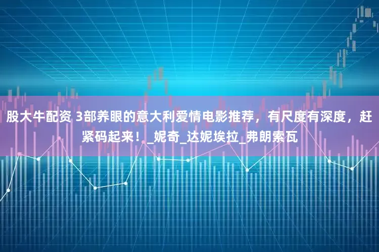 股大牛配资 3部养眼的意大利爱情电影推荐，有尺度有深度，赶紧码起来！_妮奇_达妮埃拉_弗朗索瓦