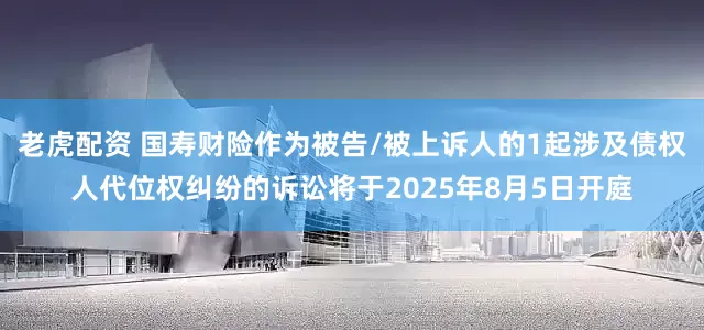 老虎配资 国寿财险作为被告/被上诉人的1起涉及债权人代位权纠纷的诉讼将于2025年8月5日开庭