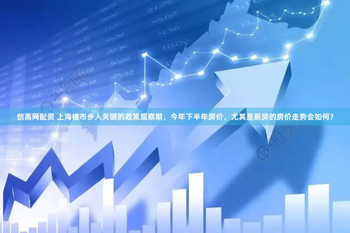 创高网配资 上海楼市步入关键的政策观察期，今年下半年房价，尤其是新房的房价走势会如何？