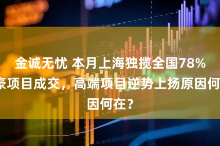 金诚无忧 本月上海独揽全国78%顶豪项目成交，高端项目逆势上扬原因何在？