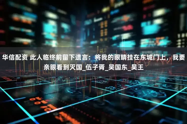 华信配资 此人临终前留下遗言：将我的眼睛挂在东城门上，我要亲眼看到灭国_伍子胥_吴国东_吴王