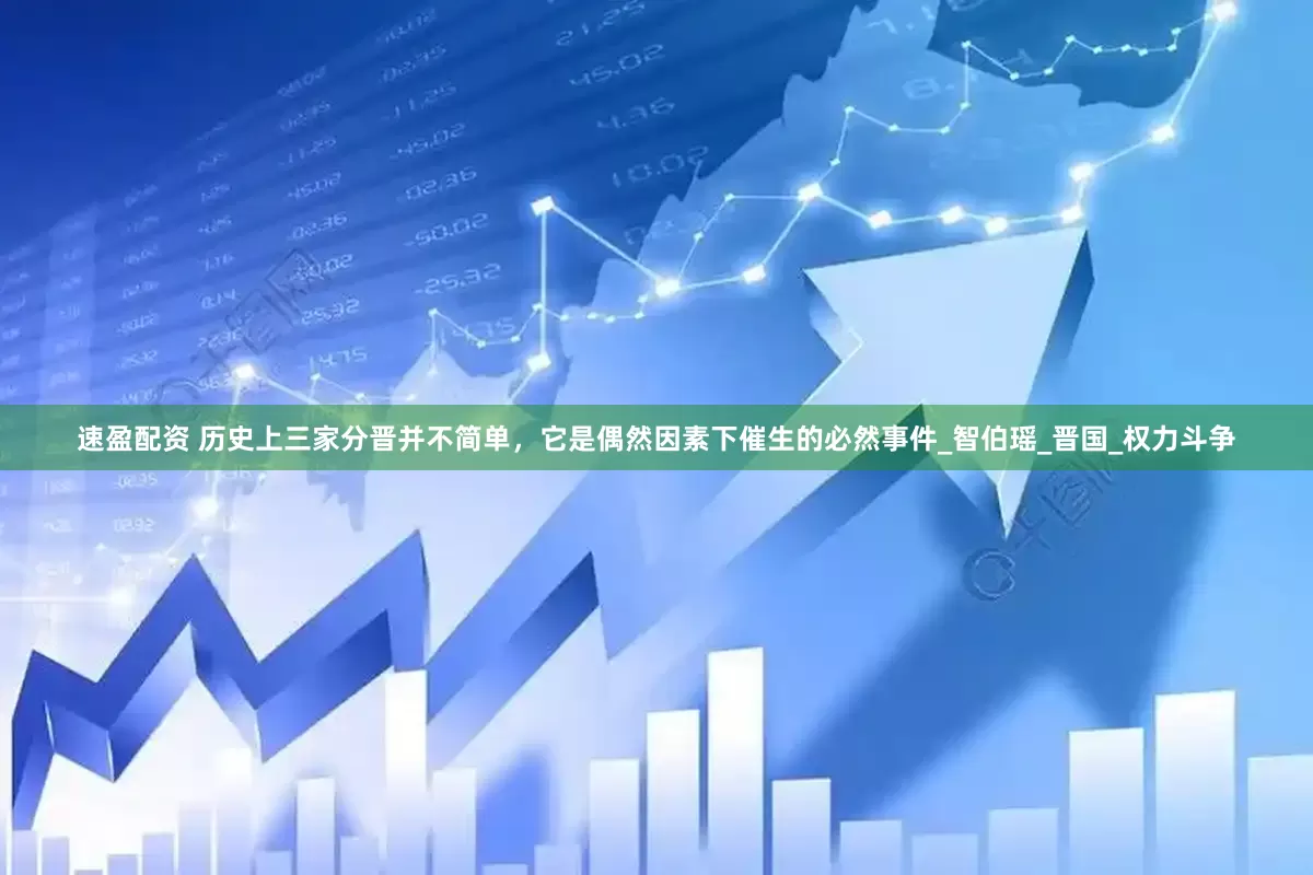速盈配资 历史上三家分晋并不简单，它是偶然因素下催生的必然事件_智伯瑶_晋国_权力斗争