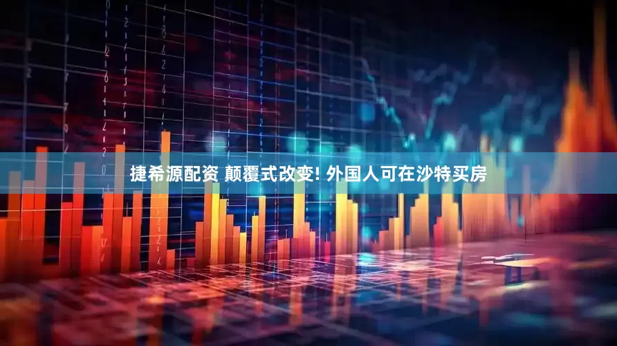 捷希源配资 颠覆式改变! 外国人可在沙特买房